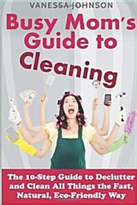 Busy Moms Guide to Cleaning: The 10-Step Guide to Declutter and Clean All Things the Fast, Natural, Eco-Friendly Way (Paperback)