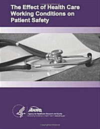 The Effect of Health Care Working Conditions on Patient Safety: Evidence Report/Technology Assessment Number 74 (Paperback)