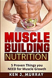 Muscle Building Nutrition: 5 Proven Things You Need for Muscle Growth (Paperback)