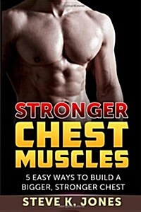 Stronger Chest Muscles: 5 Easy Ways to Build a Bigger, Stronger Chest (Paperback)