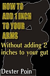 How to Add 1 Inch to Your Arms Without Adding 2 Inches to Your Gut (Paperback)