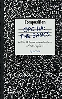 Opc Ua: The Basics: An Opc Ua Overview for Those Who May Not Have a Degree in Embedded Programming (Paperback)