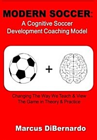 Modern Soccer: A Cognitive Soccer Development Coaching Model:: Changing the Way We Teach & View the Game in Theory & Practice (Paperback)