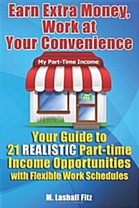 Earn Extra Money, Work at Your Convenience: Your Guide to 21 Realistic Part -Time Income Opportunities with Flexible Work Schedules (Paperback)