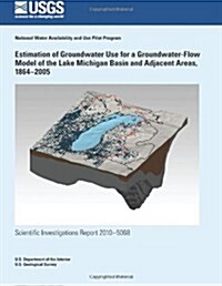 Estimation of Groundwater Use for a Groundwater-Flow Model of the Lake Michigan Basin and Adjacent Areas, 1864?2005 (Paperback)