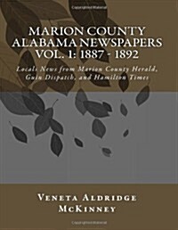 Marion County Alabama Newspapers Vol 1: 1887 - 1892: Local News from Marion County Herald, Guin Dispatch, and Hamilton Times (Paperback)