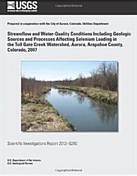 Streamflow and Water-Quality Conditions Including Geologic Sources and Processes Affecting Selenium Loading in the Toll Gate Creek Watershed, Aurora, (Paperback)