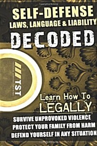 Self-Defense Laws, Language & Liability Decoded: Learn How to Legally Survive Unprovoked Violence, Protect Your Family from Harm & Defend Yourself in (Paperback)