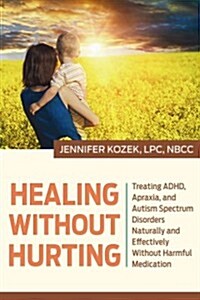 Healing Without Hurting: Treating ADHD, Apraxia and Autism Spectrum Disorders Naturally and Effectively Without Harmful Medications (Hardcover)