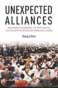 Unexpected Alliances: Independent Filmmakers, the State, and the Film Industry in Postauthoritarian South Korea (Hardcover)