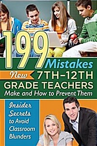199 Mistakes New 7th 12th Grade Teachers Make and How to Prevent Them: Insider Secrets to Avoid Classroom Blunders (Paperback)