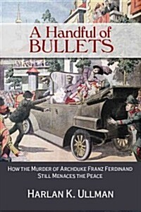 A Handful of Bullets: How the Murder of Archduke Franz Ferdinand Still Menaces the Peace (Hardcover)