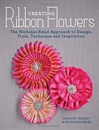 Creating Ribbon Flowers : The Nicholas Kniel Approach to Design, Style, Technique and Inspiration (Paperback)
