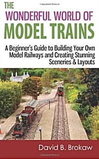 The Wonderful World of Model Trains: A Beginners Guide to Building Your Own Model Railways and Creating Stunning Sceneries & Layouts (Paperback)