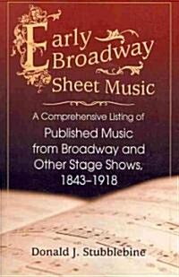 Early Broadway Sheet Music: A Comprehensive Listing of Published Music from Broadway and Other Stage Shows, 1843-1918 (Paperback)