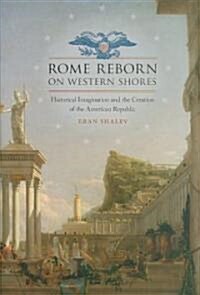Rome Reborn on Western Shores: Historical Imagination and the Creation of the American Republic (Hardcover)