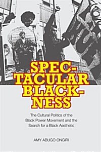 Spectacular Blackness: The Cultural Politics of the Black Power Movement and the Search for a Black Aesthetic (Hardcover)