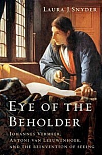 Eye of the Beholder: Johannes Vermeer, Antoni Van Leeuwenhoek, and the Reinvention of Seeing (Hardcover, Deckle Edge)
