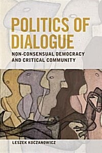 Politics of Dialogue : Non-consensual Democracy and Critical Community (Hardcover)