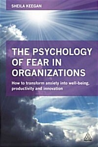 The Psychology of Fear in Organizations : How to Transform Anxiety into Well-Being, Productivity and Innovation (Paperback)