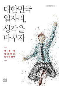 대한민국 일자리, 생각을 바꾸자 : 새롭게 접근하는 일자리 정책