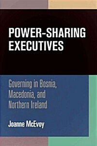 Power-Sharing Executives: Governing in Bosnia, Macedonia, and Northern Ireland (Hardcover)