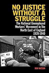 No Justice Without a Struggle: The National Unemployed Workers Movement in the North East of England 1920-1940 (Paperback)