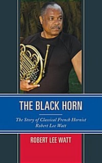 The Black Horn: The Story of Classical French Hornist Robert Lee Watt (Hardcover)