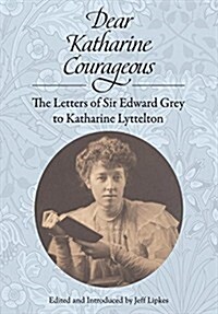 Dear Katharine Courageous: The Letters of Sir Edward Grey to Katharine Lyttelton (Paperback)