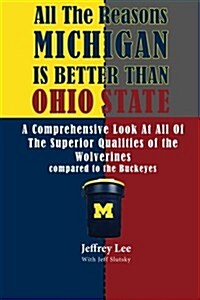 All the Reasons Michigan Is Better Than Ohio State: A Comprehensive Look at All of the Superior Qualities of the University of Michigan Compared to th (Paperback)