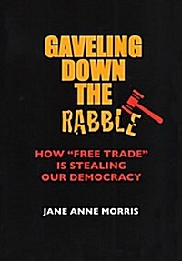 Gaveling Down the Rabble: How Free Trade Is Stealing Our Democracy (Paperback)