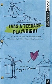 I Was a Teenage Playwright: The First Ten Years of the Scirocco/MAP Manitoba High School Playwrighting Competition (Paperback)
