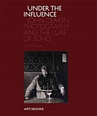 Under the Influence : John Deakin, Photography and the Lure of Soho (Hardcover)