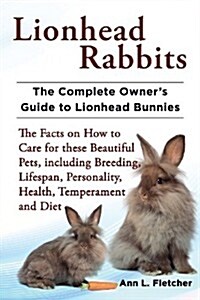 Lionhead Rabbits The Complete Owners Guide to Lionhead Bunnies The Facts on How to Care for these Beautiful Pets, including Breeding, Lifespan, Perso (Paperback)