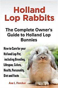 Holland Lop Rabbits: The Complete Owners Guide to Holland Lop Bu Nnies How to Care for Your Holland Lop Pet, Including Breeding, (Paperback)