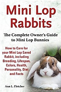 Mini Lop Rabbits, The Complete Owners Guide to Mini Lop Bunnies, How to Care for your Mini Lop Eared Rabbit, including Breeding, Lifespan, Colors, He (Paperback)