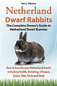 Netherland Dwarf Rabbits, the Complete Owners Guide to Netherland Dwarf Bunnies, How to Care for Your Netherland Dwarf, Including Health, Breeding, L (Paperback)