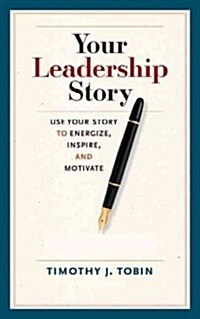 Your Leadership Story: Use Your Story to Energize, Inspire, and Motivate (Hardcover)