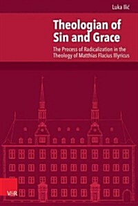 Theologian of Sin and Grace: The Process of Radicalization in the Theology of Matthias Flacius Illyricus (Hardcover)