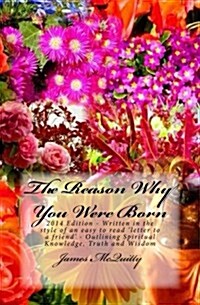 The Reason Why You Were Born: 2014 Edition - Written in the Style of an Easy to Read Letter to a Friend - Outlining Spiritual Knowledge, Truth and (Paperback)