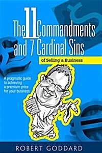 The 11 Commandments and 7 Cardinal Sins of Selling a Business: A Pragmatic Guide to Achieving a Premium Price for Your Business (Paperback)
