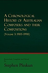 A Chronological History of Australian Composers and Their Compositions - Vol. 3 1985-1998 (Paperback)