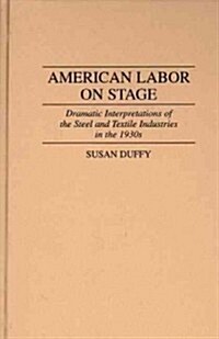 American Labor on Stage: Dramatic Interpretations of the Steel and Textile Industries in the 1930s (Hardcover)