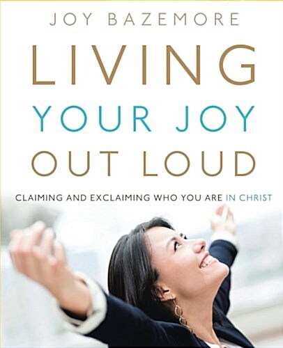 Living Your Joy Out Loud: Claiming and Exclaiming Who You Are in Christ (Paperback)