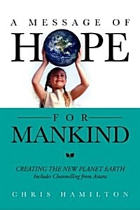 A Message of Hope for Mankind: Creating the New Planet Earth Includes Channelling from Astara (Paperback)