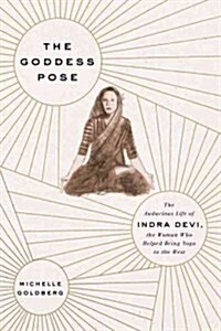 The Goddess Pose: The Audacious Life of Indra Devi, the Woman Who Helped Bring Yoga to the West (Hardcover, Deckle Edge)