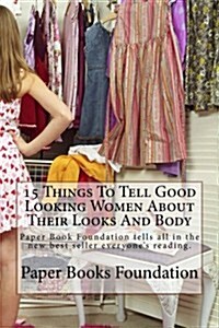 15 Things to Tell Good Looking Women about Their Looks and Body: Paper Book Foundation Tells All in the New Best Seller Everyones Reading. (Paperback)