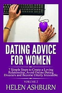 Dating Advice for Women: 7 Simple Steps to Create a Loving Relationship, Avoid Online Dating Disasters and Become Utterly Irresistible: Volume (Paperback)