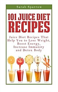 101 Juice Diet Recipes: Juice Diet Recipes That Help You to Lose Weight, Boost Energy, Increase Immunity and Detox Body (Paperback)