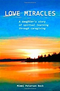 Love Miracles: A Daughters Story of Spiritual Learning Through Caregiving (Paperback)